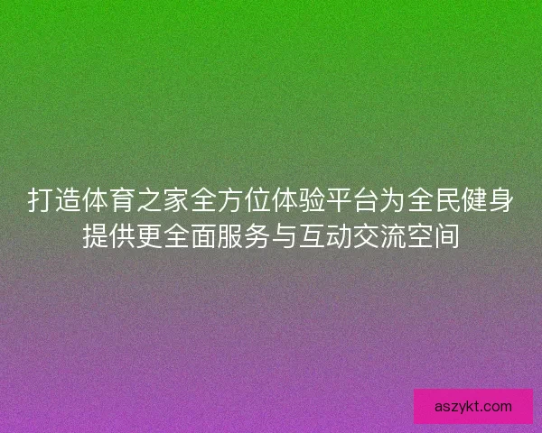 打造体育之家全方位体验平台为全民健身提供更全面服务与互动交流空间