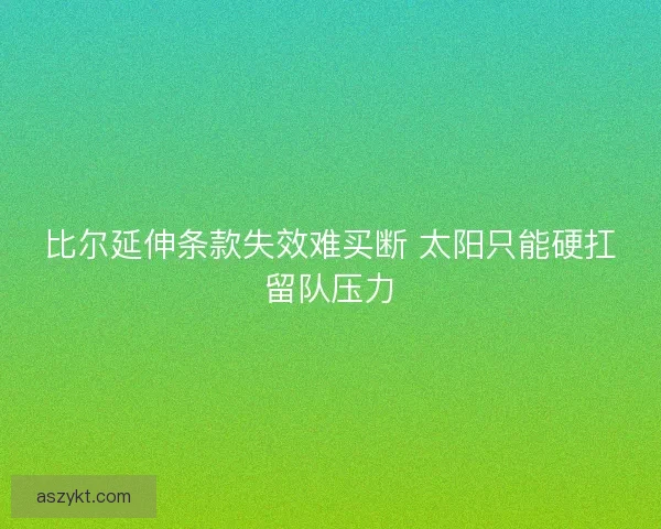 比尔延伸条款失效难买断 太阳只能硬扛留队压力