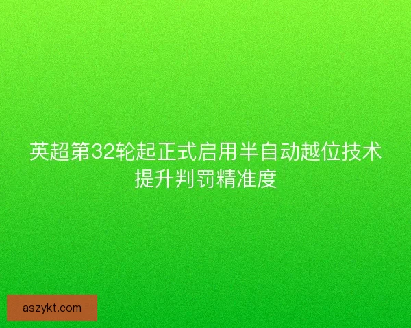 英超第32轮起正式启用半自动越位技术提升判罚精准度