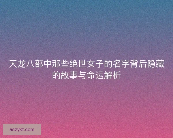 天龙八部中那些绝世女子的名字背后隐藏的故事与命运解析
