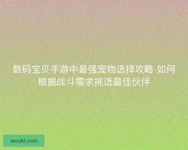 数码宝贝手游中最强宠物选择攻略 如何根据战斗需求挑选最佳伙伴