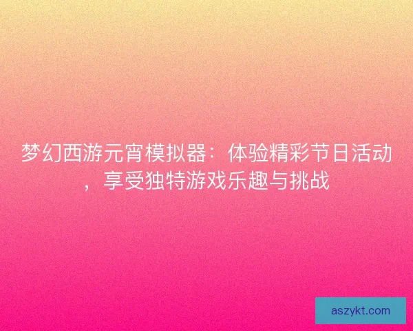 梦幻西游元宵模拟器：体验精彩节日活动，享受独特游戏乐趣与挑战