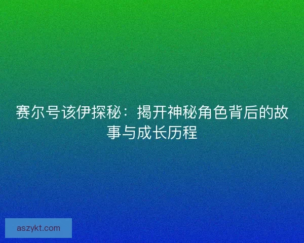 赛尔号该伊探秘：揭开神秘角色背后的故事与成长历程