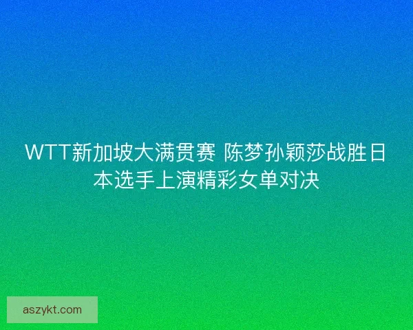WTT新加坡大满贯赛 陈梦孙颖莎战胜日本选手上演精彩女单对决