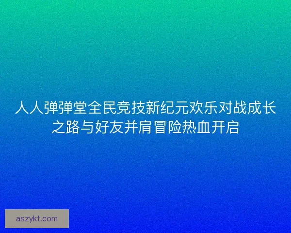 人人弹弹堂全民竞技新纪元欢乐对战成长之路与好友并肩冒险热血开启
