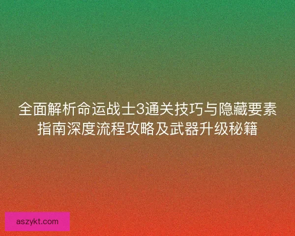 全面解析命运战士3通关技巧与隐藏要素指南深度流程攻略及武器升级秘籍