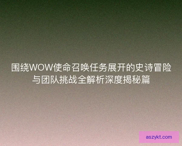 围绕WOW使命召唤任务展开的史诗冒险与团队挑战全解析深度揭秘篇