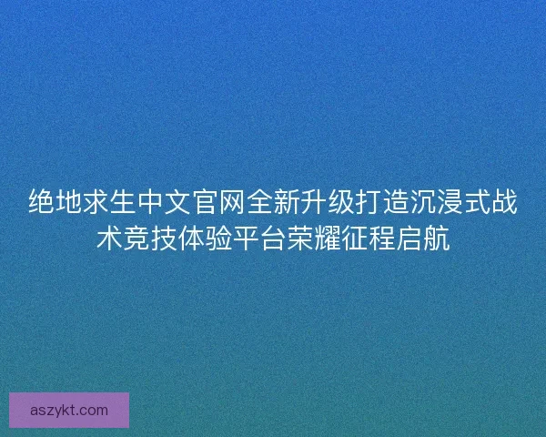 绝地求生中文官网全新升级打造沉浸式战术竞技体验平台荣耀征程启航