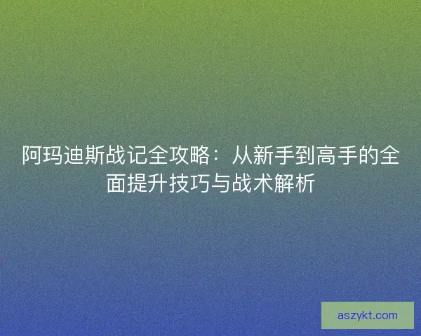 阿玛迪斯战记全攻略：从新手到高手的全面提升技巧与战术解析