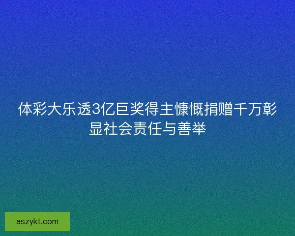 体彩大乐透3亿巨奖得主慷慨捐赠千万彰显社会责任与善举
