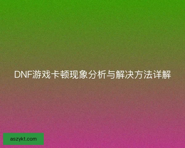 DNF游戏卡顿现象分析与解决方法详解