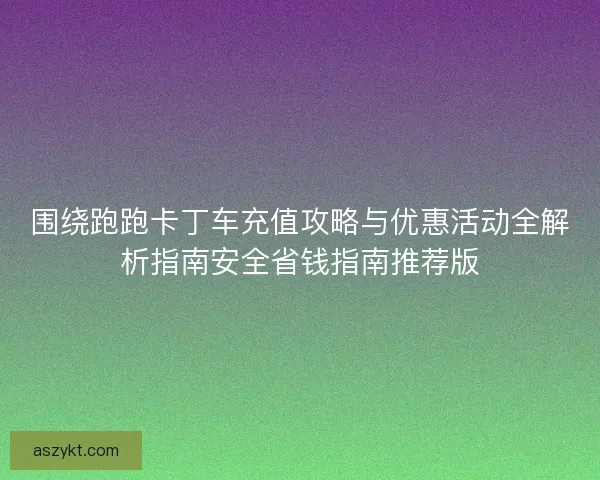 围绕跑跑卡丁车充值攻略与优惠活动全解析指南安全省钱指南推荐版