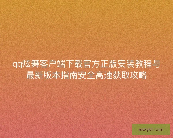 qq炫舞客户端下载官方正版安装教程与最新版本指南安全高速获取攻略