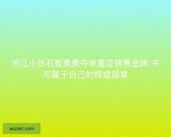 浙江小伙石智勇勇夺举重亚锦赛金牌 书写属于自己的辉煌篇章