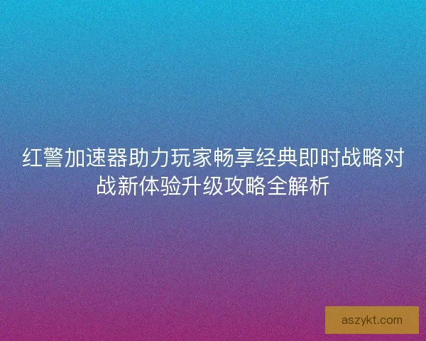 红警加速器助力玩家畅享经典即时战略对战新体验升级攻略全解析