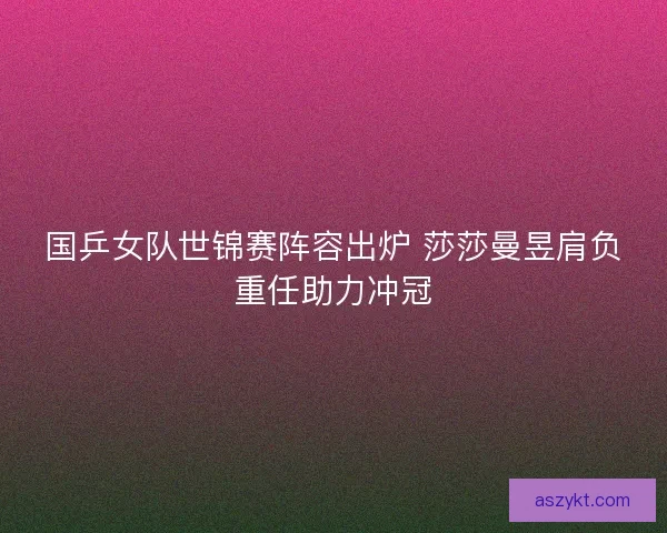 国乒女队世锦赛阵容出炉 莎莎曼昱肩负重任助力冲冠