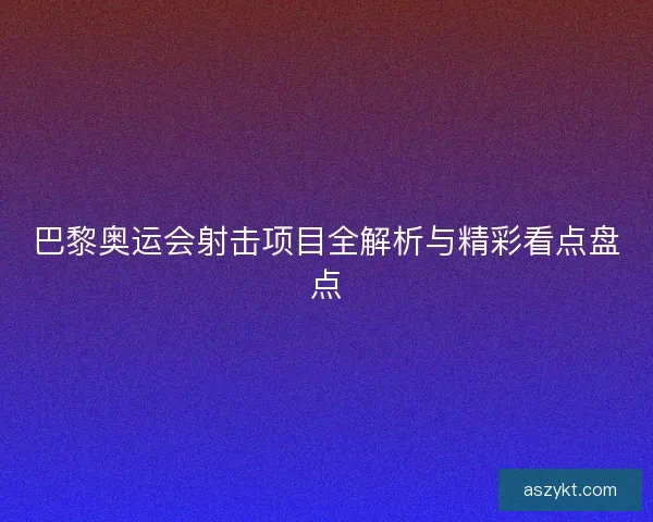 巴黎奥运会射击项目全解析与精彩看点盘点