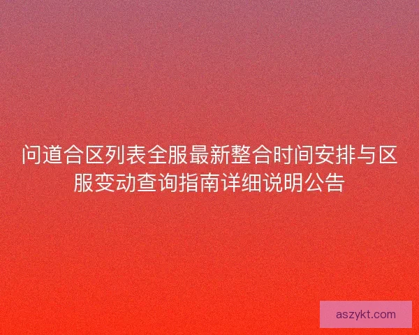 问道合区列表全服最新整合时间安排与区服变动查询指南详细说明公告