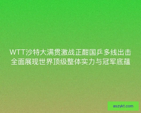 WTT沙特大满贯激战正酣国乒多线出击全面展现世界顶级整体实力与冠军底蕴