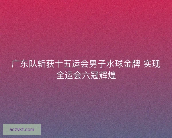 广东队斩获十五运会男子水球金牌 实现全运会六冠辉煌