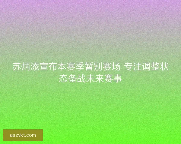 苏炳添宣布本赛季暂别赛场 专注调整状态备战未来赛事