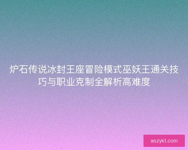炉石传说冰封王座冒险模式巫妖王通关技巧与职业克制全解析高难度