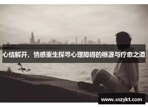 心结解开，情感重生探寻心理障碍的根源与疗愈之道