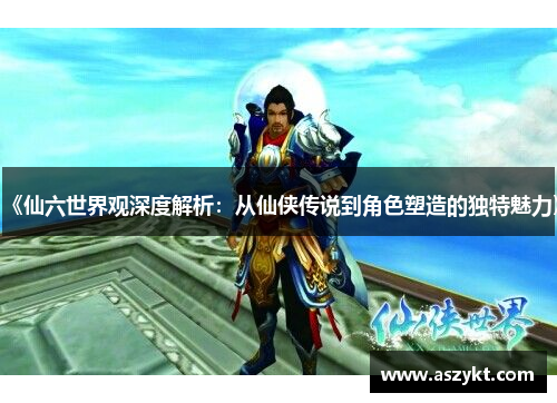 《仙六世界观深度解析：从仙侠传说到角色塑造的独特魅力》