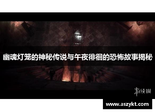 幽魂灯笼的神秘传说与午夜徘徊的恐怖故事揭秘